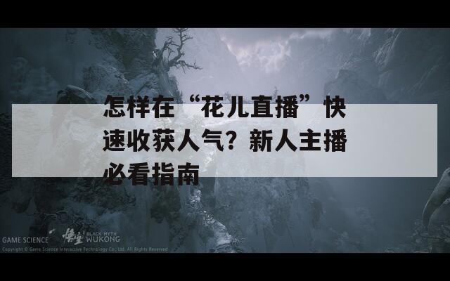 怎样在“花儿直播”快速收获人气？新人主播必看指南