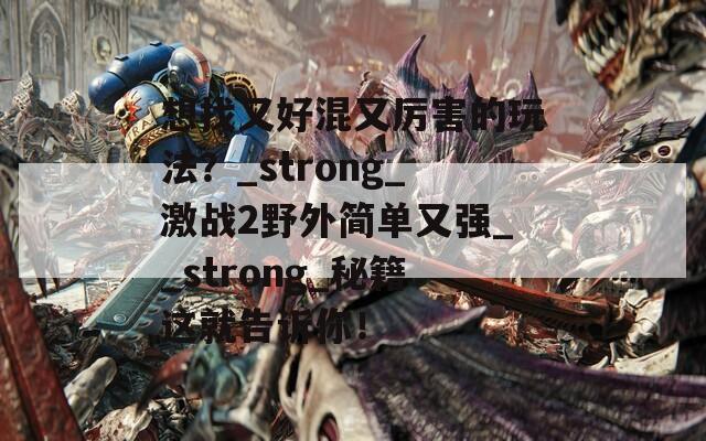 想找又好混又厉害的玩法？_strong_激战2野外简单又强__strong_秘籍这就告诉你！