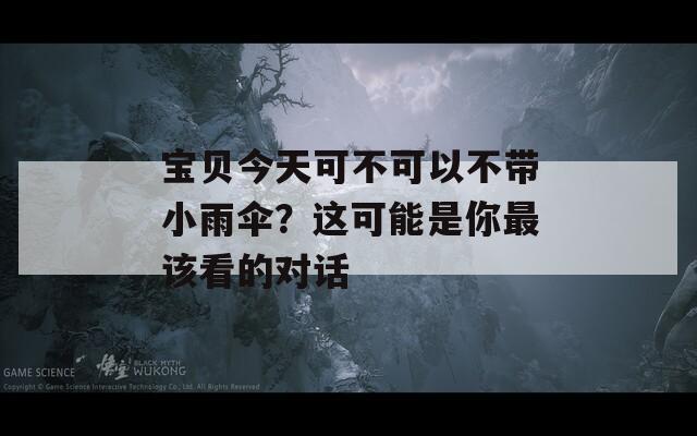 宝贝今天可不可以不带小雨伞？这可能是你最该看的对话