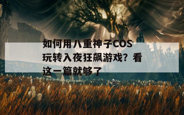 如何用八重神子COS玩转入夜狂飙游戏？看这一篇就够了