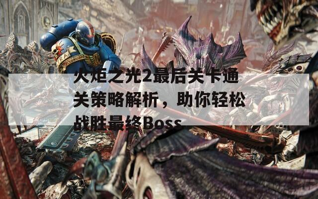 火炬之光2最后关卡通关策略解析，助你轻松战胜最终Boss