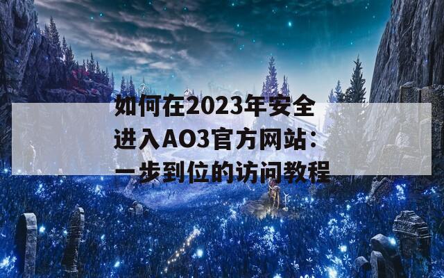 如何在2023年安全进入AO3官方网站：一步到位的访问教程