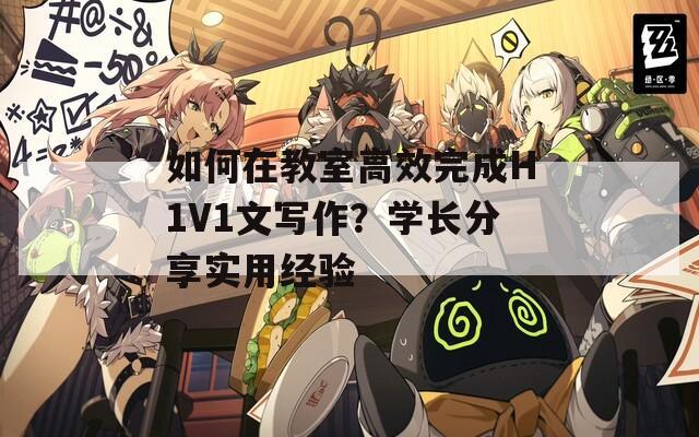 如何在教室高效完成H1V1文写作？学长分享实用经验