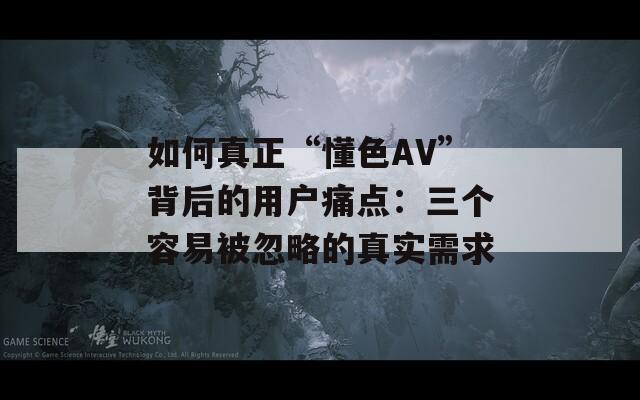 如何真正“懂色AV”背后的用户痛点：三个容易被忽略的真实需求