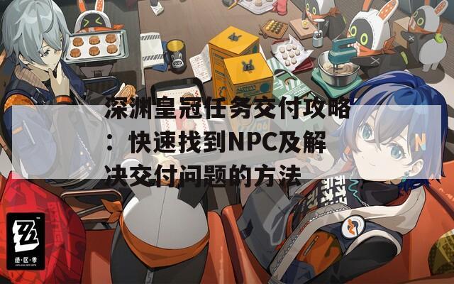 深渊皇冠任务交付攻略：快速找到NPC及解决交付问题的方法