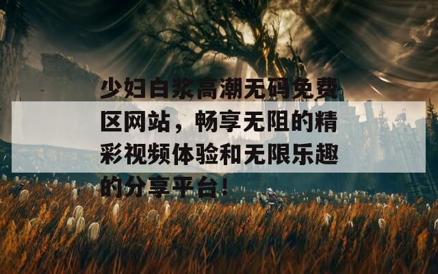 少妇白浆高潮无码免费区网站，畅享无阻的精彩视频体验和无限乐趣的分享平台！