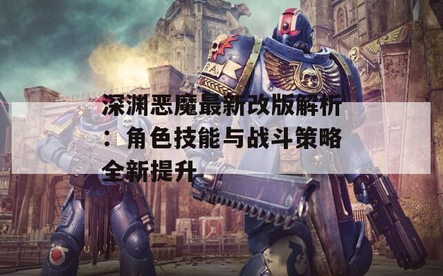 深渊恶魔最新改版解析：角色技能与战斗策略全新提升