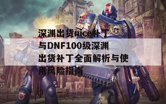 深渊出货nice补丁与DNF100级深渊出货补丁全面解析与使用风险指南