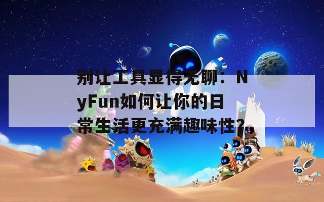 别让工具显得无聊：NyFun如何让你的日常生活更充满趣味性？