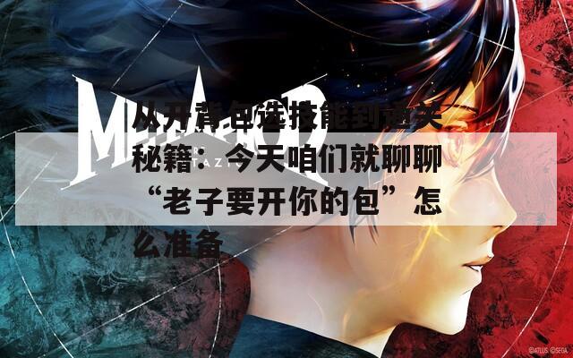 从开背包选技能到通关秘籍：今天咱们就聊聊“老子要开你的包”怎么准备