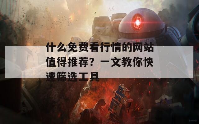 什么免费看行情的网站值得推荐？一文教你快速筛选工具