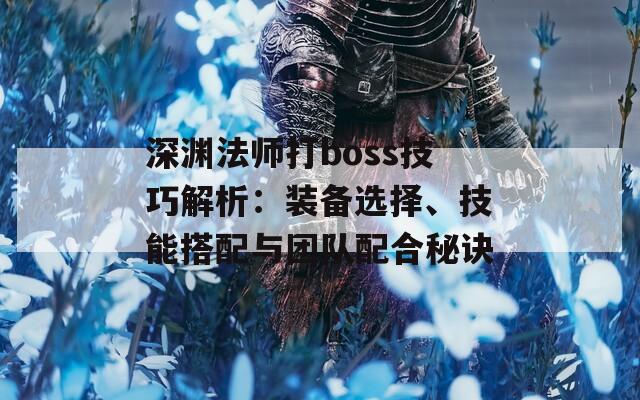 深渊法师打boss技巧解析：装备选择、技能搭配与团队配合秘诀