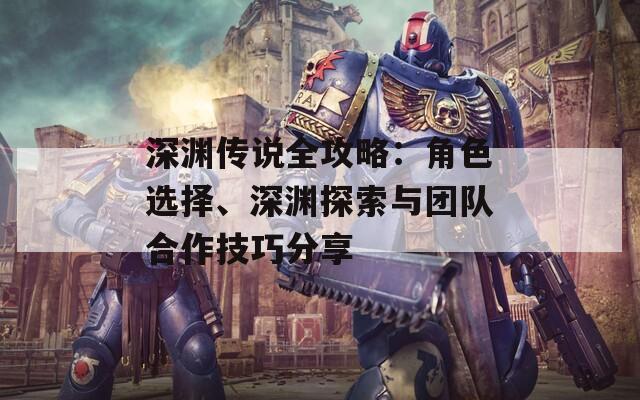 深渊传说全攻略：角色选择、深渊探索与团队合作技巧分享