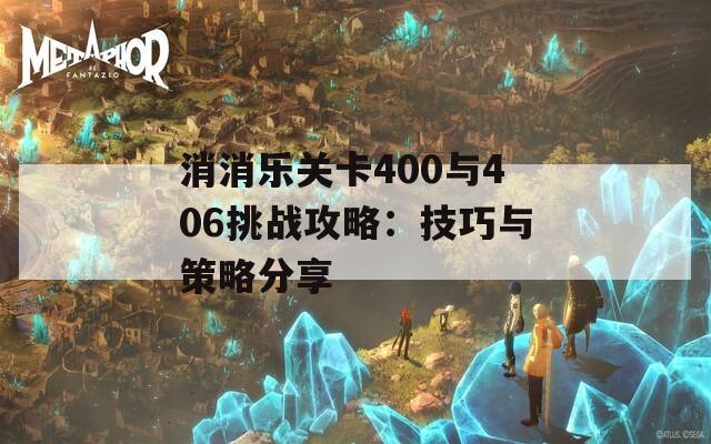 消消乐关卡400与406挑战攻略：技巧与策略分享