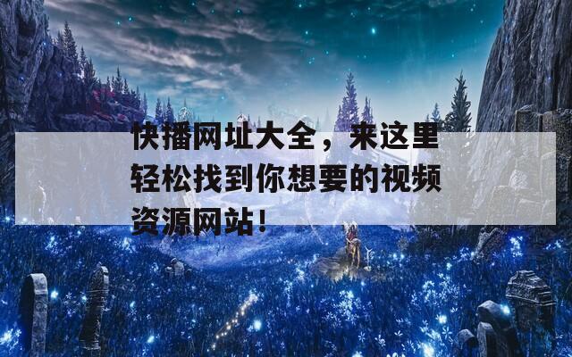 快播网址大全，来这里轻松找到你想要的视频资源网站！