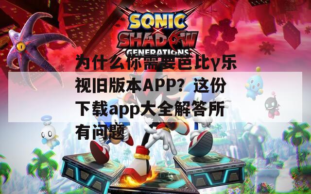 为什么你需要芭比γ乐视旧版本APP？这份下载app大全解答所有问题