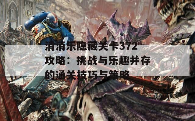 消消乐隐藏关卡372攻略：挑战与乐趣并存的通关技巧与策略