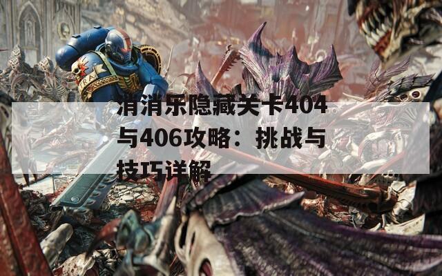 消消乐隐藏关卡404与406攻略：挑战与技巧详解