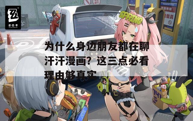 为什么身边朋友都在聊汗汗漫画？这三点必看理由够真实