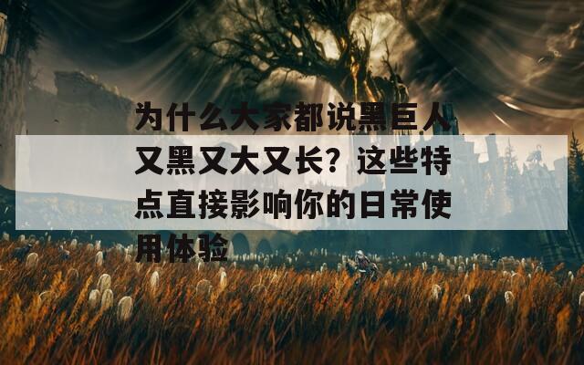 为什么大家都说黑巨人又黑又大又长？这些特点直接影响你的日常使用体验