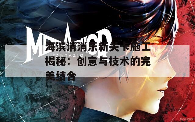 海滨消消乐新关卡施工揭秘：创意与技术的完美结合