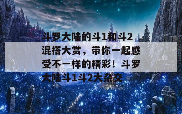 斗罗大陆的斗1和斗2混搭大赏，带你一起感受不一样的精彩！斗罗大陆斗1斗2大杂交