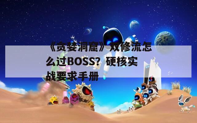 《贪婪洞窟》双修流怎么过BOSS？硬核实战要求手册