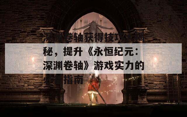 深渊卷轴获得技巧大揭秘，提升《永恒纪元：深渊卷轴》游戏实力的必备指南