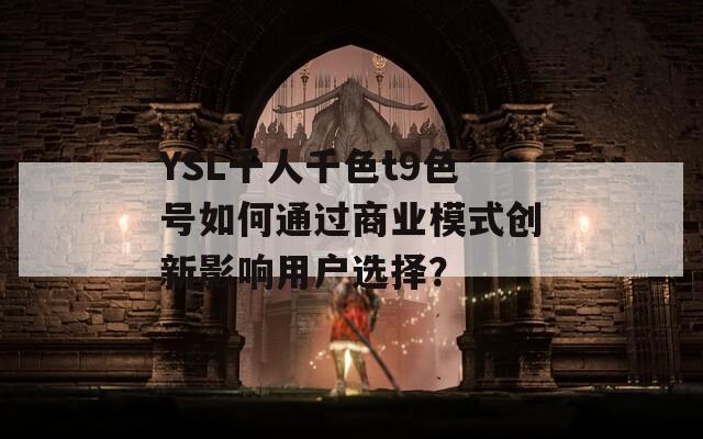 YSL千人千色t9色号如何通过商业模式创新影响用户选择？