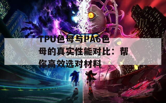 TPU色母与PA6色母的真实性能对比：帮你高效选对材料