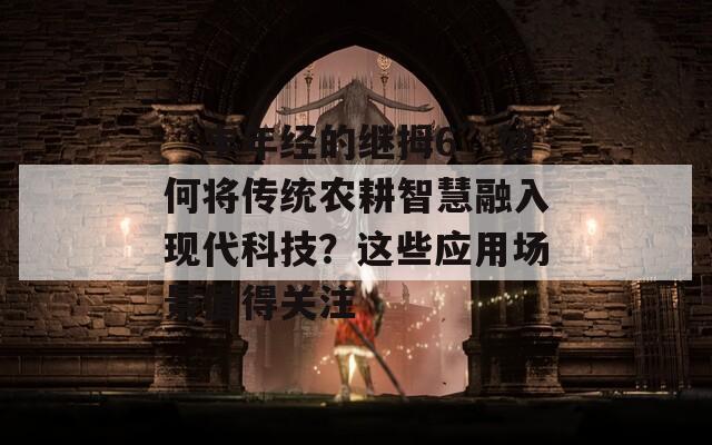 “丰年经的继拇6”如何将传统农耕智慧融入现代科技？这些应用场景值得关注