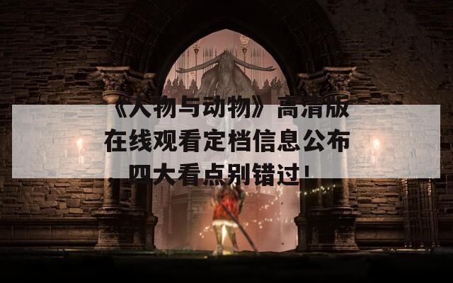 《人物与动物》高清版在线观看定档信息公布，四大看点别错过！