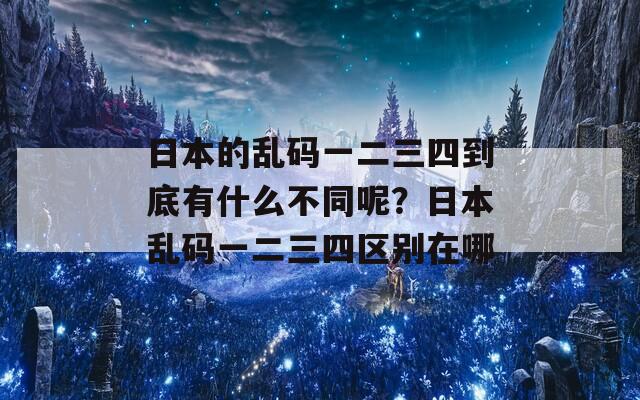 日本的乱码一二三四到底有什么不同呢？日本乱码一二三四区别在哪