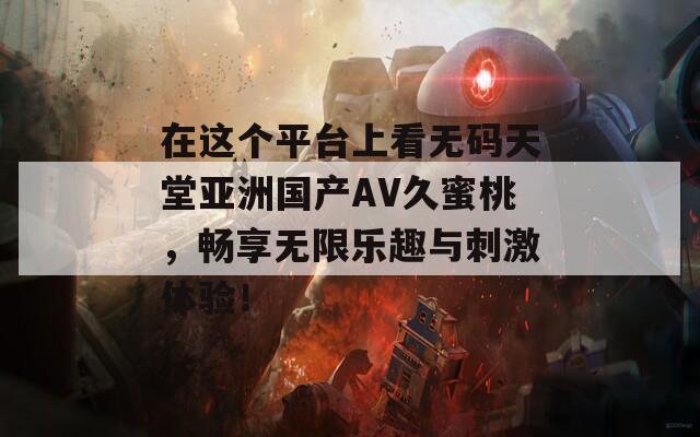 在这个平台上看无码天堂亚洲国产AV久蜜桃，畅享无限乐趣与刺激体验！