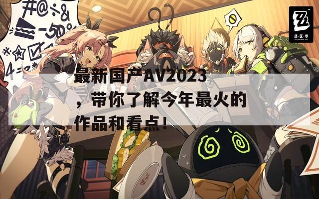 最新国产AV2023，带你了解今年最火的作品和看点！