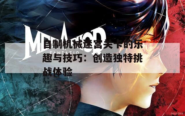 自制机械迷宫关卡的乐趣与技巧：创造独特挑战体验