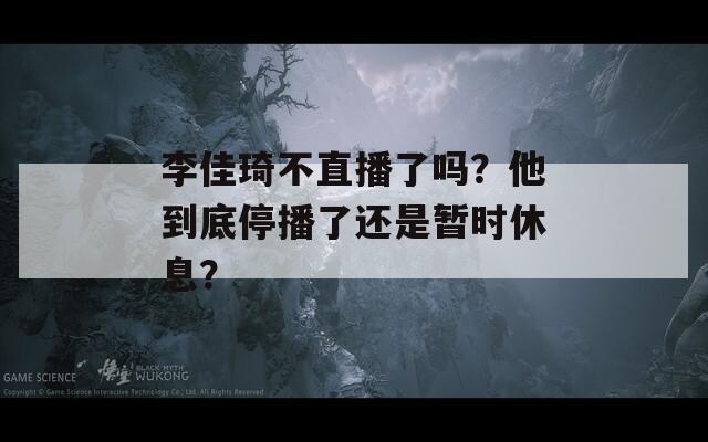 李佳琦不直播了吗？他到底停播了还是暂时休息？