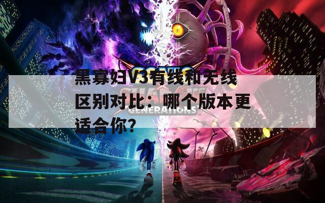 黑寡妇V3有线和无线区别对比：哪个版本更适合你？