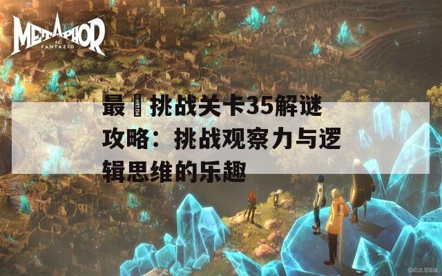 最囧挑战关卡35解谜攻略：挑战观察力与逻辑思维的乐趣