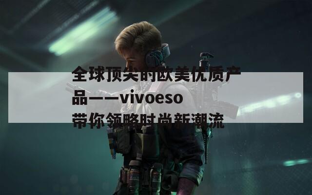 全球顶尖的欧美优质产品——vivoeso带你领略时尚新潮流