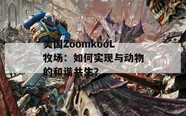 美国ZoomkooL牧场：如何实现与动物的和谐共生？