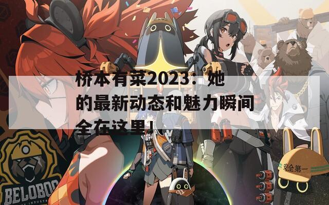 桥本有菜2023：她的最新动态和魅力瞬间全在这里！