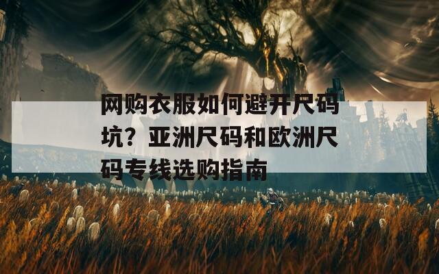 网购衣服如何避开尺码坑？亚洲尺码和欧洲尺码专线选购指南