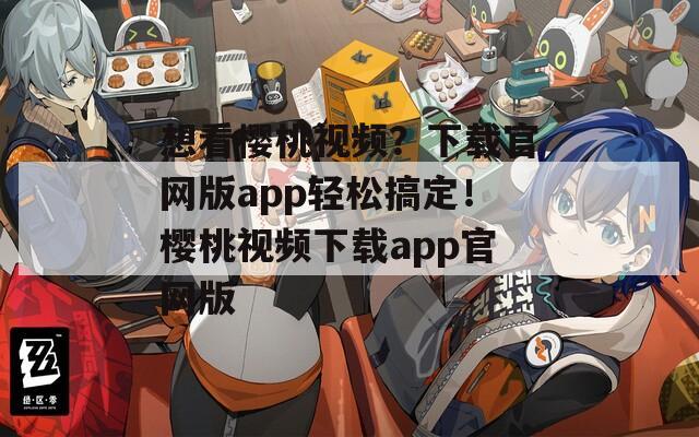 想看樱桃视频？下载官网版app轻松搞定！樱桃视频下载app官网版