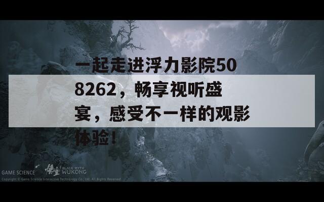 一起走进浮力影院508262，畅享视听盛宴，感受不一样的观影体验！