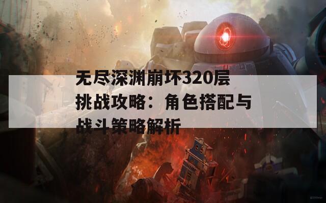 无尽深渊崩坏320层挑战攻略：角色搭配与战斗策略解析