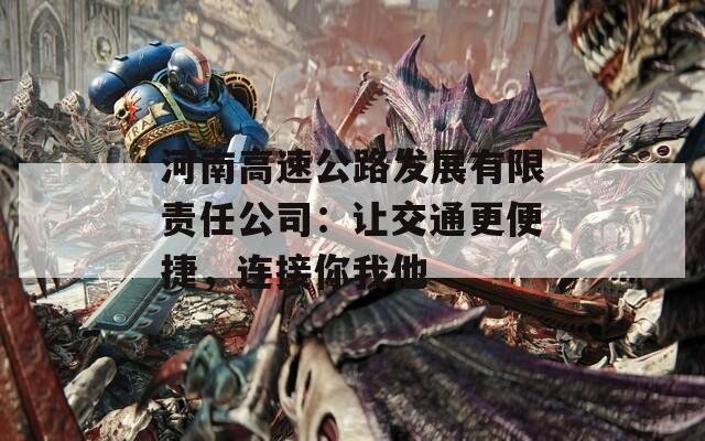 河南高速公路发展有限责任公司：让交通更便捷，连接你我他