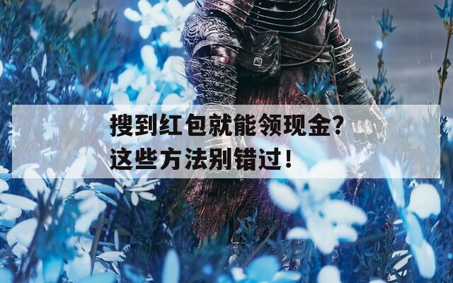 搜到红包就能领现金？这些方法别错过！