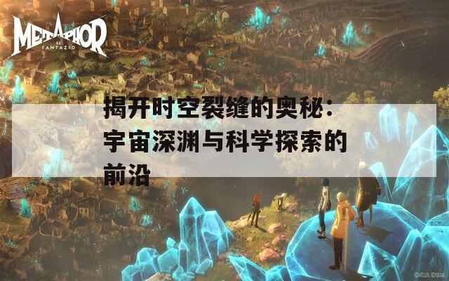 揭开时空裂缝的奥秘：宇宙深渊与科学探索的前沿