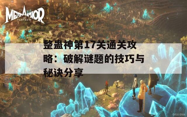 整蛊神第17关通关攻略：破解谜题的技巧与秘诀分享